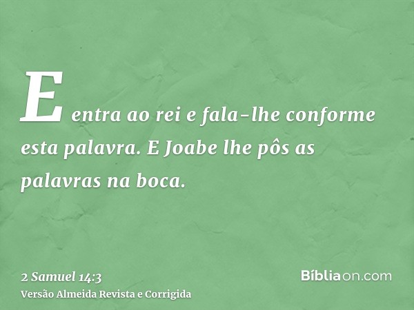 E entra ao rei e fala-lhe conforme esta palavra. E Joabe lhe pôs as palavras na boca.