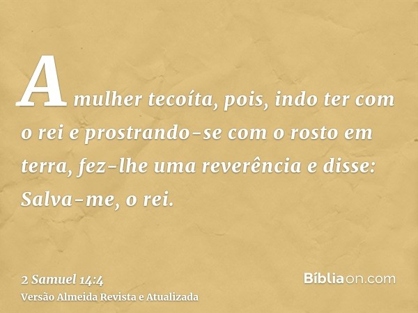 A mulher tecoíta, pois, indo ter com o rei e prostrando-se com o rosto em terra, fez-lhe uma reverência e disse: Salva-me, o rei.