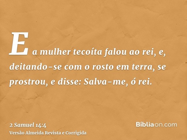 E a mulher tecoíta falou ao rei, e, deitando-se com o rosto em terra, se prostrou, e disse: Salva-me, ó rei.