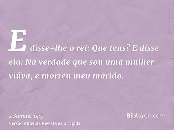 E disse-lhe o rei: Que tens? E disse ela: Na verdade que sou uma mulher viúva, e morreu meu marido.