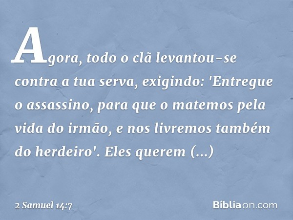 Agora, todo o clã levantou-se contra a tua serva, exigindo: 'Entregue o assassino, para que o matemos pela vida do irmão, e nos livremos também do herdeiro'. El