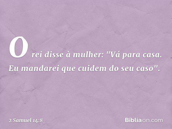 O rei disse à mulher: "Vá para casa. Eu mandarei que cuidem do seu caso". -- 2 Samuel 14:8