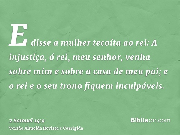 E disse a mulher tecoíta ao rei: A injustiça, ó rei, meu senhor, venha sobre mim e sobre a casa de meu pai; e o rei e o seu trono fiquem inculpáveis.