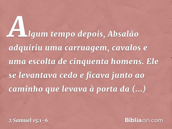 Algum tempo depois, Absalão adquiriu uma carruagem, cavalos e uma escolta de cinquenta homens. Ele se levantava cedo e ficava junto ao caminho que levava à port
