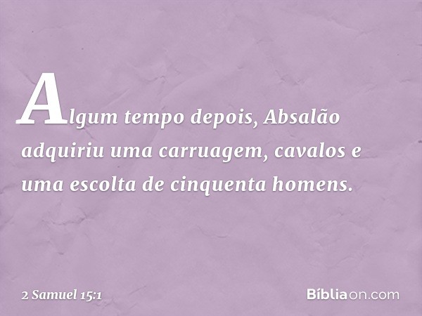 Algum tempo depois, Absalão adquiriu uma carruagem, cavalos e uma escolta de cinquenta homens. -- 2 Samuel 15:1