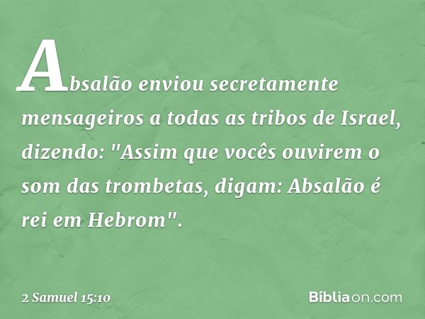 Absalão enviou secretamente mensageiros a todas as tribos de Israel, dizendo: "Assim que vocês ouvirem o som das trom­betas, digam: Absalão é rei em Hebrom". --