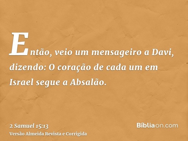 Então, veio um mensageiro a Davi, dizendo: O coração de cada um em Israel segue a Absalão.