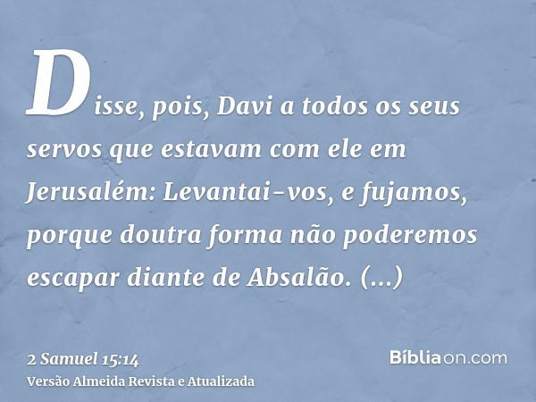 Disse, pois, Davi a todos os seus servos que estavam com ele em Jerusalém: Levantai-vos, e fujamos, porque doutra forma não poderemos escapar diante de Absalão.