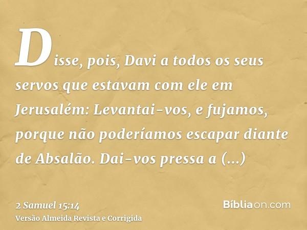 Disse, pois, Davi a todos os seus servos que estavam com ele em Jerusalém: Levantai-vos, e fujamos, porque não poderíamos escapar diante de Absalão. Dai-vos pre