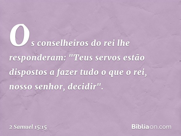 Os conselheiros do rei lhe responderam: "Teus servos estão dispostos a fazer tudo o que o rei, nosso senhor, decidir". -- 2 Samuel 15:15