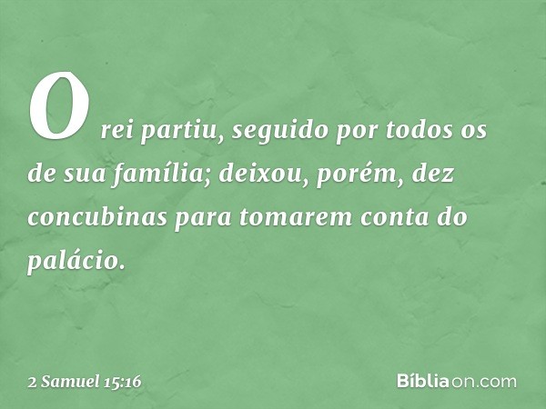 O rei partiu, seguido por todos os de sua família; deixou, porém, dez concubinas para tomarem conta do palácio. -- 2 Samuel 15:16