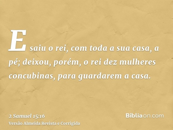 E saiu o rei, com toda a sua casa, a pé; deixou, porém, o rei dez mulheres concubinas, para guardarem a casa.