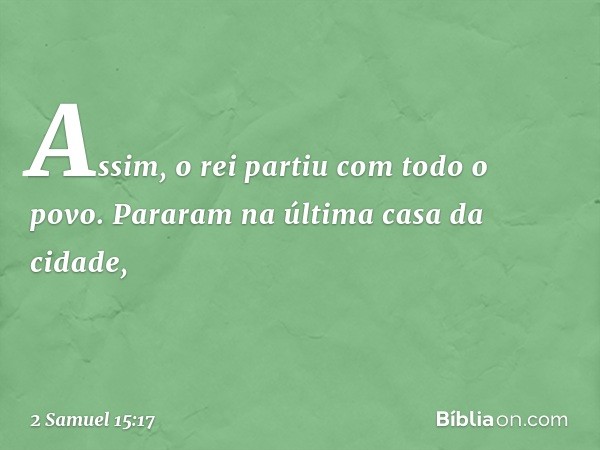 Assim, o rei partiu com todo o povo. Pararam na última casa da cidade, -- 2 Samuel 15:17