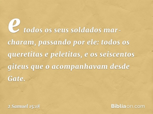 e todos os seus soldados mar­charam, passando por ele: todos os queretitas e peletitas, e os seiscentos giteus que o acom­panhavam desde Gate. -- 2 Samuel 15:18