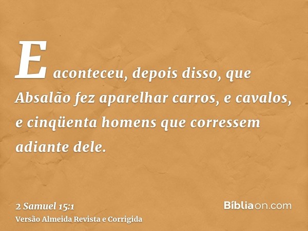 E aconteceu, depois disso, que Absalão fez aparelhar carros, e cavalos, e cinqüenta homens que corressem adiante dele.