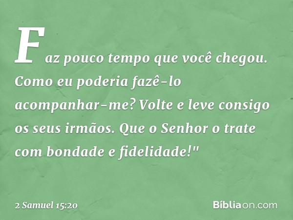 Faz pouco tempo que você chegou. Como eu poderia fazê-lo acompanhar-me? Volte e leve consigo os seus irmãos. Que o Senhor o trate com bondade e fidelidade!" -- 