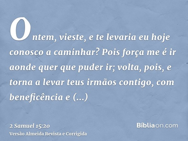 Ontem, vieste, e te levaria eu hoje conosco a caminhar? Pois força me é ir aonde quer que puder ir; volta, pois, e torna a levar teus irmãos contigo, com benefi