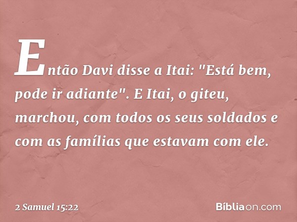 Então Davi disse a Itai: "Está bem, pode ir adiante". E Itai, o giteu, marchou, com todos os seus soldados e com as famílias que estavam com ele. -- 2 Samuel 15