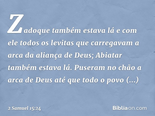 Zadoque também estava lá e com ele todos os levitas que carregavam a arca da aliança de Deus; Abiatar também estava lá. Puseram no chão a arca de Deus até que t