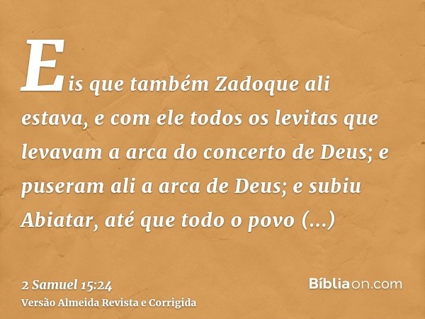 Eis que também Zadoque ali estava, e com ele todos os levitas que levavam a arca do concerto de Deus; e puseram ali a arca de Deus; e subiu Abiatar, até que tod