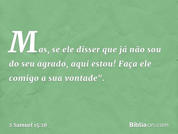 Ma­s, se ele disser que já não sou do seu agrado, aqui estou! Faça ele comigo a sua vontade". -- 2 Samuel 15:26