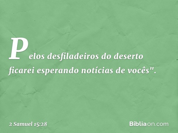 Pelos desfiladeiros do deserto ficarei esperando notícias de vocês". -- 2 Samuel 15:28