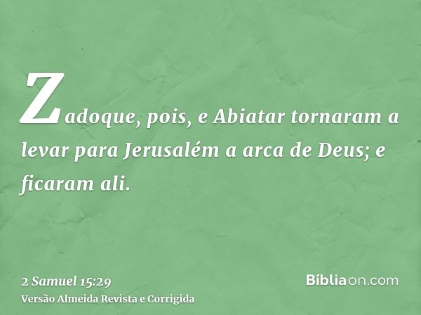 Zadoque, pois, e Abiatar tornaram a levar para Jerusalém a arca de Deus; e ficaram ali.
