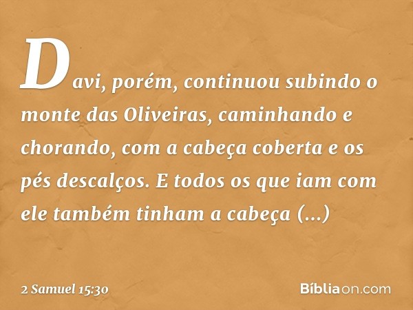 Davi, porém, continuou subindo o monte das Oliveiras, caminhando e chorando, com a cabeça coberta e os pés descalços. E todos os que iam com ele também tinham a