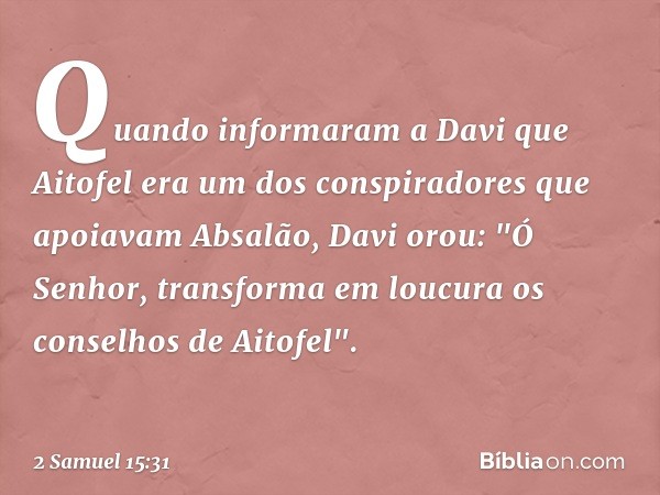 Quando informaram a Davi que Aitofel era um dos conspiradores que apoiavam Absalão, Davi orou: "Ó Senhor, transforma em loucura os conselhos de Aitofel". -- 2 S