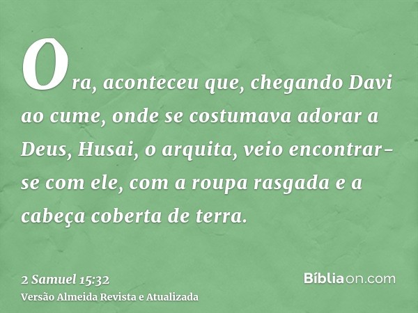 Ora, aconteceu que, chegando Davi ao cume, onde se costumava adorar a Deus, Husai, o arquita, veio encontrar-se com ele, com a roupa rasgada e a cabeça coberta 