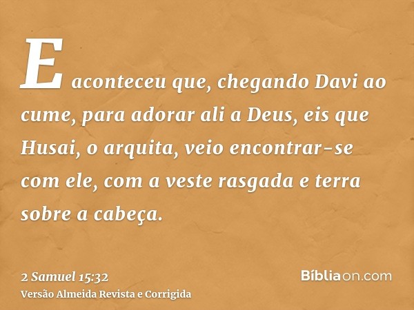 E aconteceu que, chegando Davi ao cume, para adorar ali a Deus, eis que Husai, o arquita, veio encontrar-se com ele, com a veste rasgada e terra sobre a cabeça.
