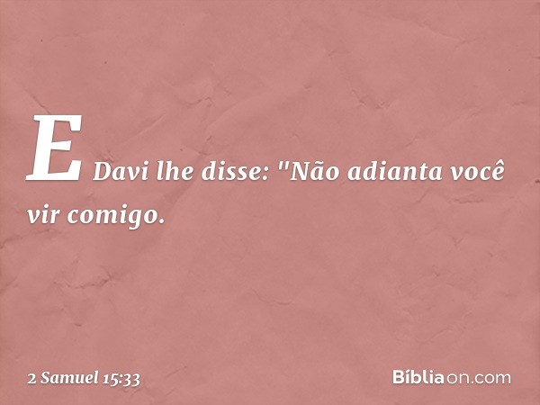 E Da­vi lhe disse: "Não adianta você vir comigo. -- 2 Samuel 15:33