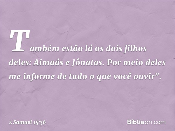 Também estão lá os dois filhos deles: Aimaás e Jônatas. Por meio deles me informe de tudo o que você ouvir". -- 2 Samuel 15:36