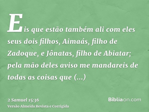 Eis que estão também ali com eles seus dois filhos, Aimaás, filho de Zadoque, e Jônatas, filho de Abiatar; pela mão deles aviso me mandareis de todas as coisas 