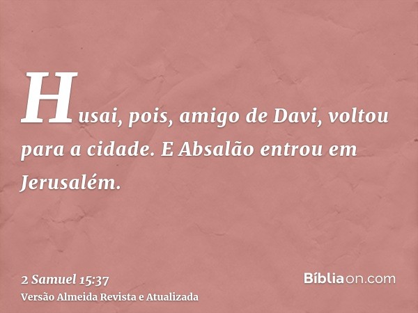 Husai, pois, amigo de Davi, voltou para a cidade. E Absalão entrou em Jerusalém.