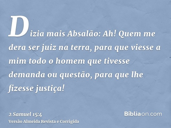 Dizia mais Absalão: Ah! Quem me dera ser juiz na terra, para que viesse a mim todo o homem que tivesse demanda ou questão, para que lhe fizesse justiça!