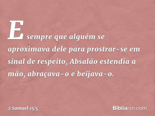 E sempre que alguém se aproximava dele para prostrar-se em sinal de respeito, Absalão estendia a mão, abraçava-o e beijava-o. -- 2 Samuel 15:5