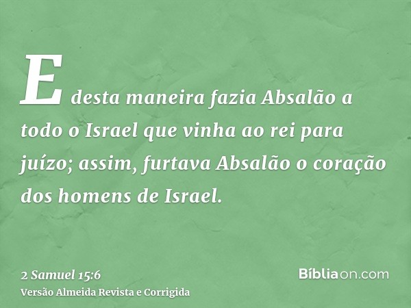 E desta maneira fazia Absalão a todo o Israel que vinha ao rei para juízo; assim, furtava Absalão o coração dos homens de Israel.
