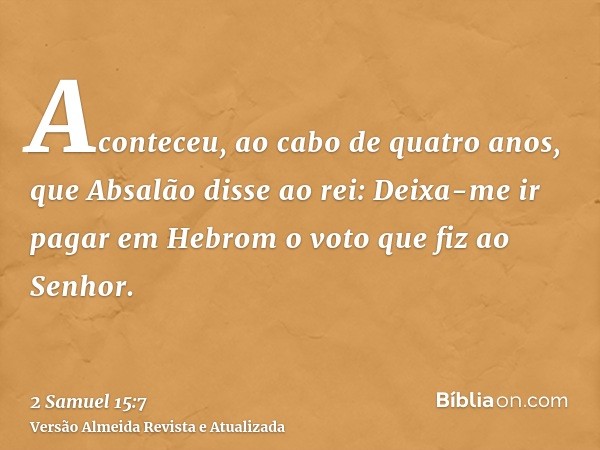 Aconteceu, ao cabo de quatro anos, que Absalão disse ao rei: Deixa-me ir pagar em Hebrom o voto que fiz ao Senhor.