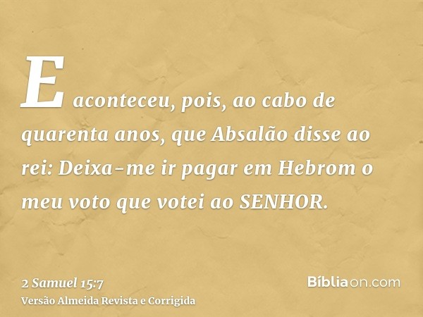 E aconteceu, pois, ao cabo de quarenta anos, que Absalão disse ao rei: Deixa-me ir pagar em Hebrom o meu voto que votei ao SENHOR.