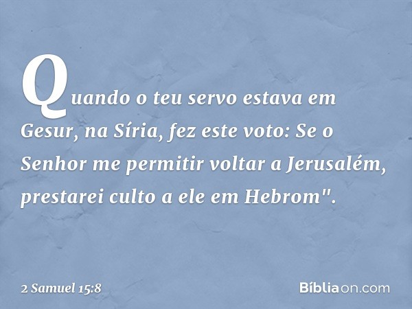 Quando o teu servo estava em Gesur, na Síria, fez este voto: Se o Senhor me permitir voltar a Jerusalém, prestarei culto a ele em Hebrom". -- 2 Samuel 15:8