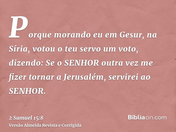 Porque morando eu em Gesur, na Síria, votou o teu servo um voto, dizendo: Se o SENHOR outra vez me fizer tornar a Jerusalém, servirei ao SENHOR.