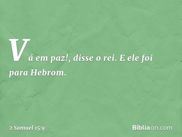 "Vá em paz!", disse o rei. E ele foi para Hebrom. -- 2 Samuel 15:9