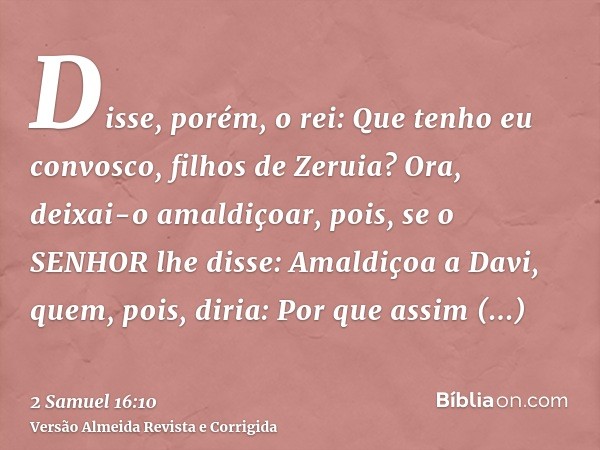Disse, porém, o rei: Que tenho eu convosco, filhos de Zeruia? Ora, deixai-o amaldiçoar, pois, se o SENHOR lhe disse: Amaldiçoa a Davi, quem, pois, diria: Por qu