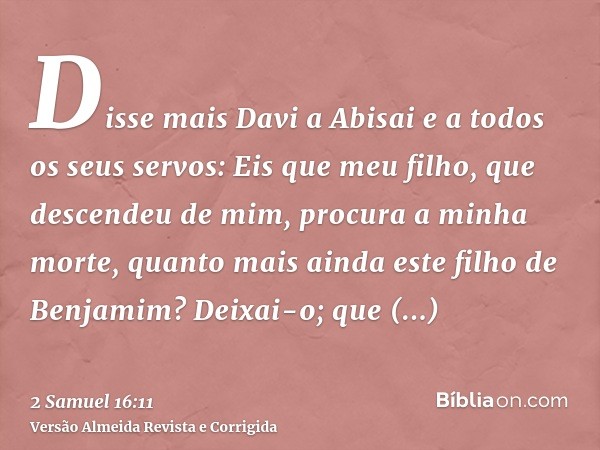 Disse mais Davi a Abisai e a todos os seus servos: Eis que meu filho, que descendeu de mim, procura a minha morte, quanto mais ainda este filho de Benjamim? Dei