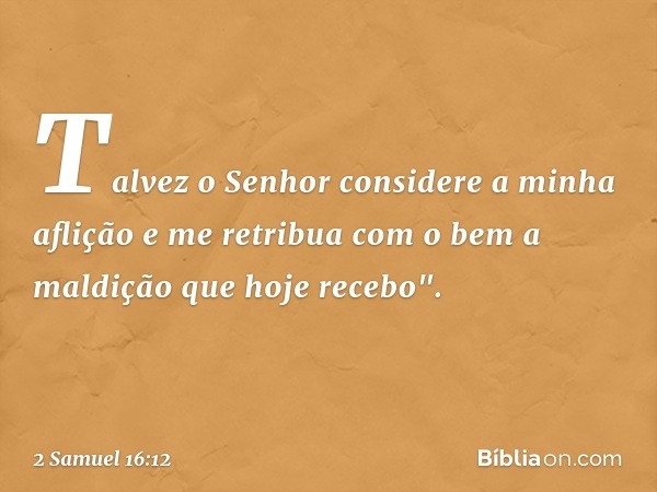 Ta­lvez o Senhor considere a minha aflição e me retribua com o bem a maldição que hoje recebo". -- 2 Samuel 16:12