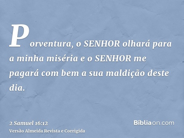 Porventura, o SENHOR olhará para a minha miséria e o SENHOR me pagará com bem a sua maldição deste dia.