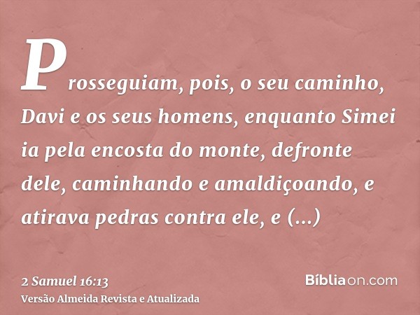 Prosseguiam, pois, o seu caminho, Davi e os seus homens, enquanto Simei ia pela encosta do monte, defronte dele, caminhando e amaldiçoando, e atirava pedras con