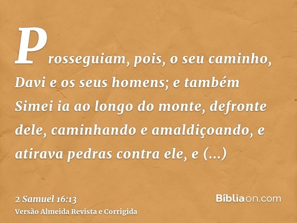 Prosseguiam, pois, o seu caminho, Davi e os seus homens; e também Simei ia ao longo do monte, defronte dele, caminhando e amaldiçoando, e atirava pedras contra 