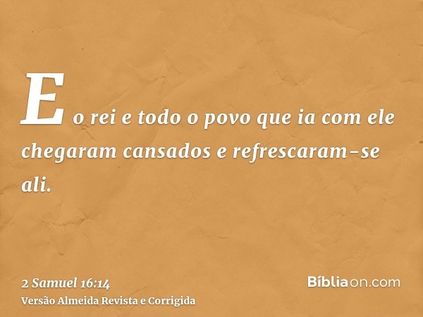 E o rei e todo o povo que ia com ele chegaram cansados e refrescaram-se ali.